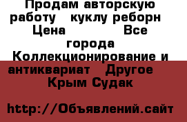 Продам авторскую работу - куклу-реборн › Цена ­ 27 000 - Все города Коллекционирование и антиквариат » Другое   . Крым,Судак